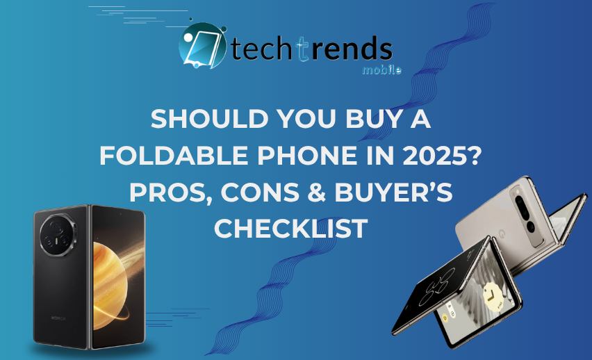 Should You Buy a Foldable Phone in 2025? Pros, Cons & Buyer’s Checklist